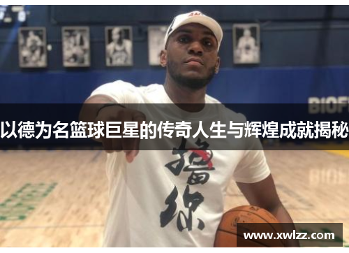 以德为名篮球巨星的传奇人生与辉煌成就揭秘