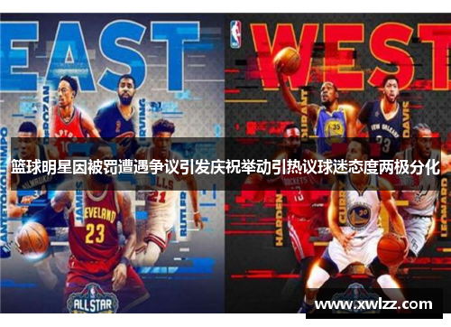篮球明星因被罚遭遇争议引发庆祝举动引热议球迷态度两极分化